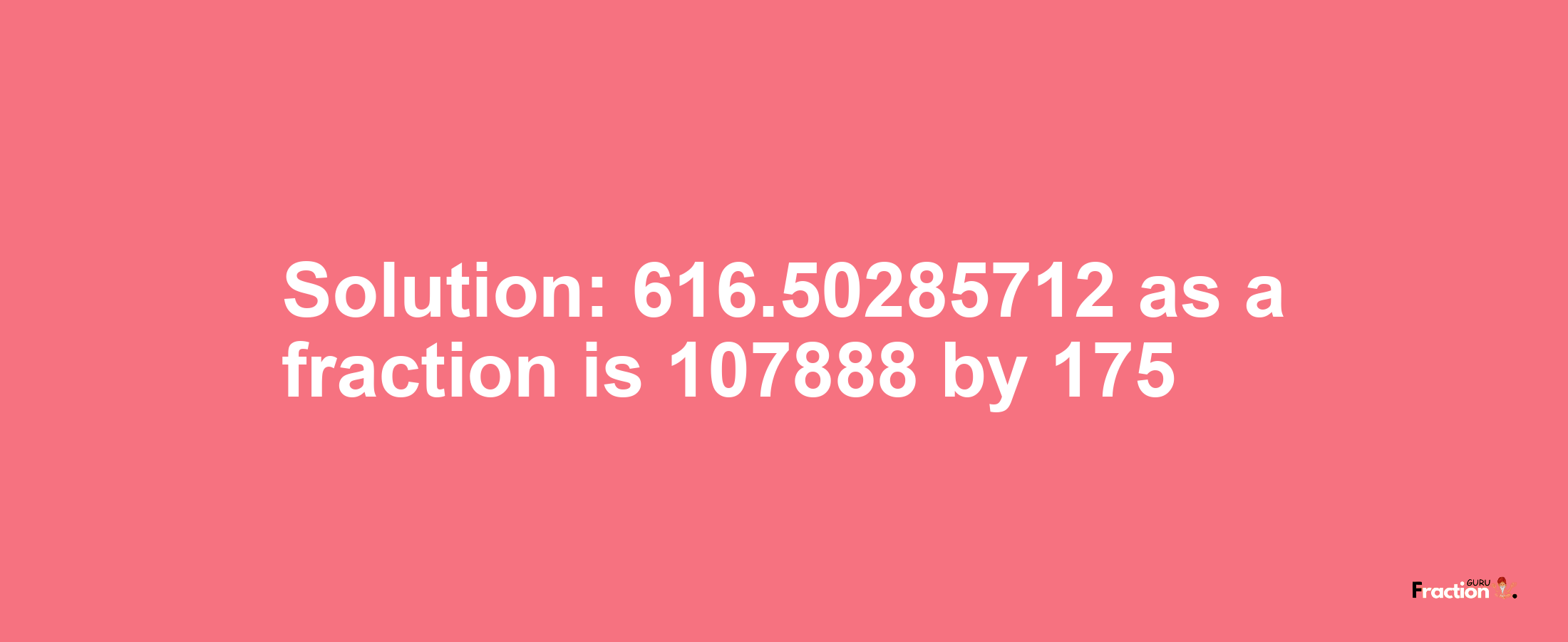 Solution:616.50285712 as a fraction is 107888/175